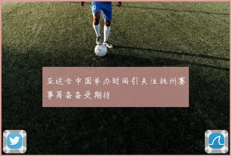 亚运会中国举办时间引关注杭州赛事筹备备受期待