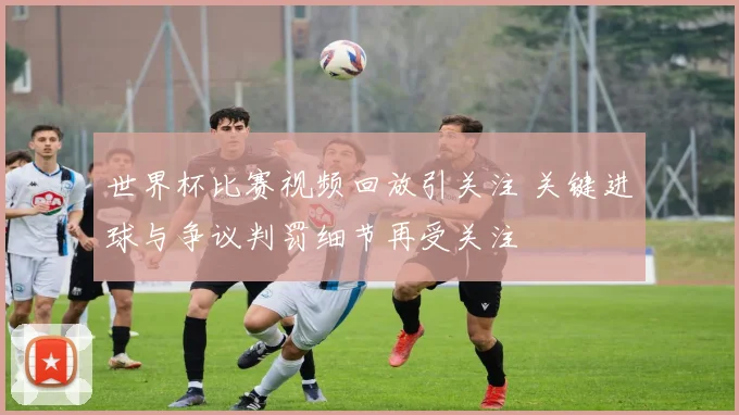 世界杯比赛视频回放引关注 关键进球与争议判罚细节再受关注