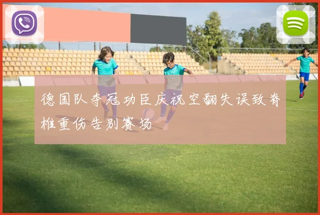 德国队夺冠功臣庆祝空翻失误致脊椎重伤告别赛场