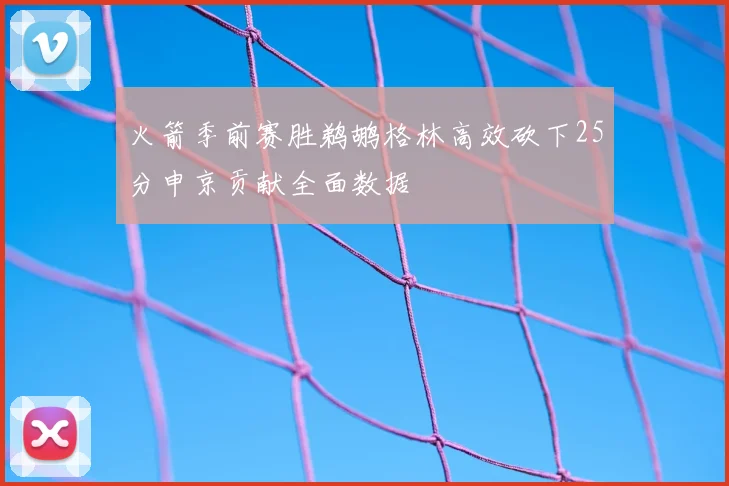 火箭季前赛胜鹈鹕格林高效砍下25分申京贡献全面数据