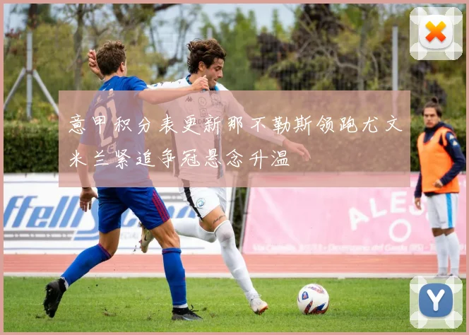 意甲积分表更新那不勒斯领跑尤文米兰紧追争冠悬念升温