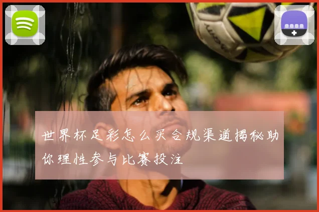 世界杯足彩怎么买合规渠道揭秘助你理性参与比赛投注