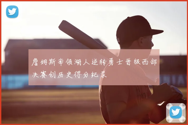 詹姆斯率领湖人逆转勇士晋级西部决赛创历史得分纪录