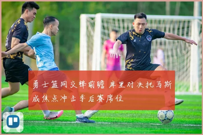 勇士篮网交锋前瞻 库里对决托马斯成焦点冲击季后赛席位