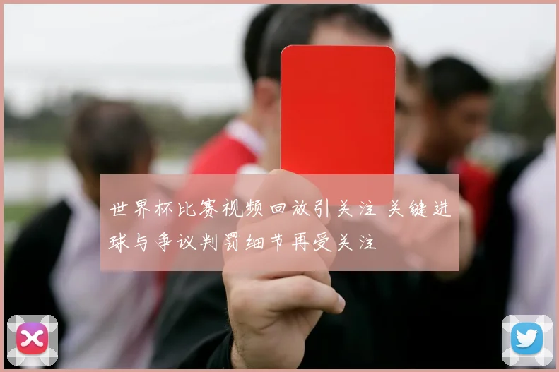 世界杯比赛视频回放引关注 关键进球与争议判罚细节再受关注