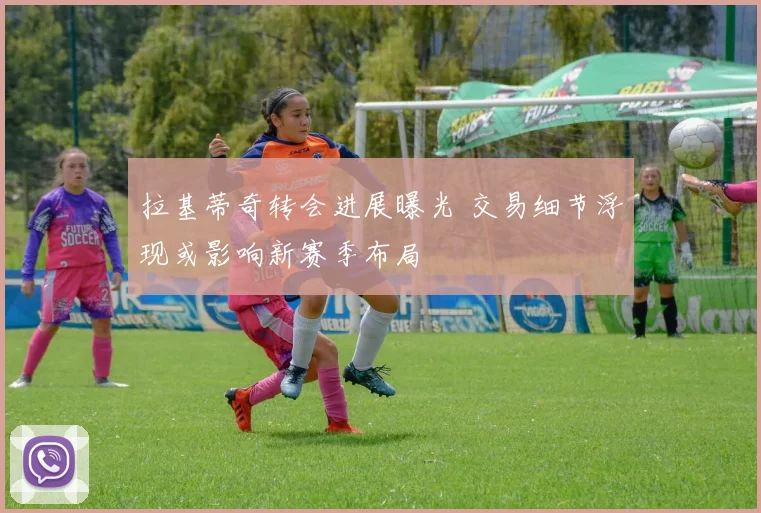 拉基蒂奇转会进展曝光 交易细节浮现或影响新赛季布局