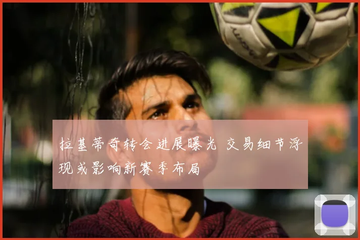 拉基蒂奇转会进展曝光 交易细节浮现或影响新赛季布局