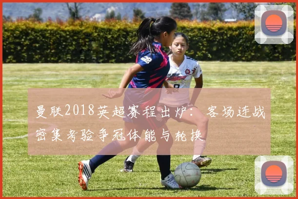 曼联2018英超赛程出炉：客场连战密集考验争冠体能与轮换