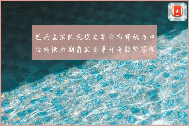 巴西国家队现役名单公布锋线与中场轮换加剧首发竞争并考验阵容深度