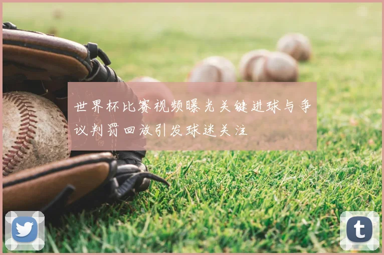 世界杯比赛视频曝光关键进球与争议判罚回放引发球迷关注