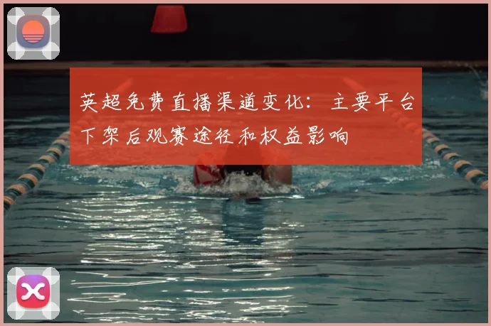 英超免费直播渠道变化:主要平台下架后观赛途径和权益影响