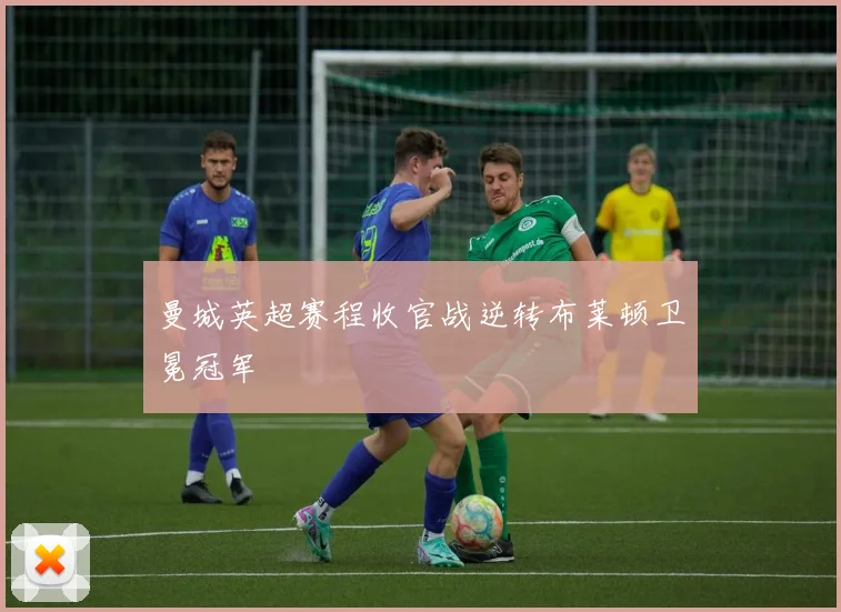 曼城英超赛程收官战逆转布莱顿卫冕冠军