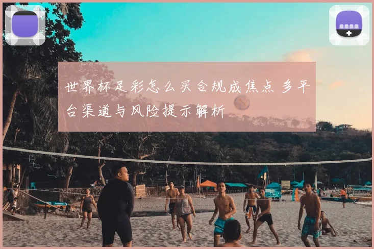 世界杯足彩怎么买合规成焦点 多平台渠道与风险提示解析