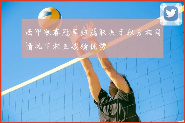 西甲联赛冠军归属取决于积分相同情况下相互战绩优势