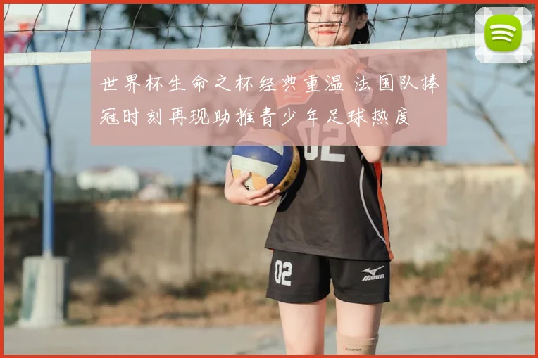 世界杯生命之杯经典重温 法国队捧冠时刻再现助推青少年足球热度