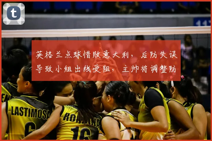英格兰点球惜败意大利，后防失误导致小组出线受阻，主帅将调整防线