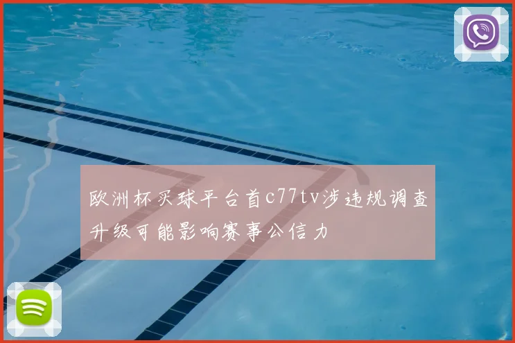 欧洲杯买球平台首c77tv涉违规调查升级可能影响赛事公信力