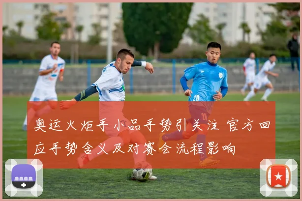 奥运火炬手小品手势引关注 官方回应手势含义及对赛会流程影响