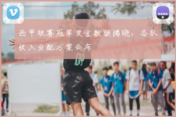 西甲联赛冠军奖金数额揭晓，各队收入分配方案公布