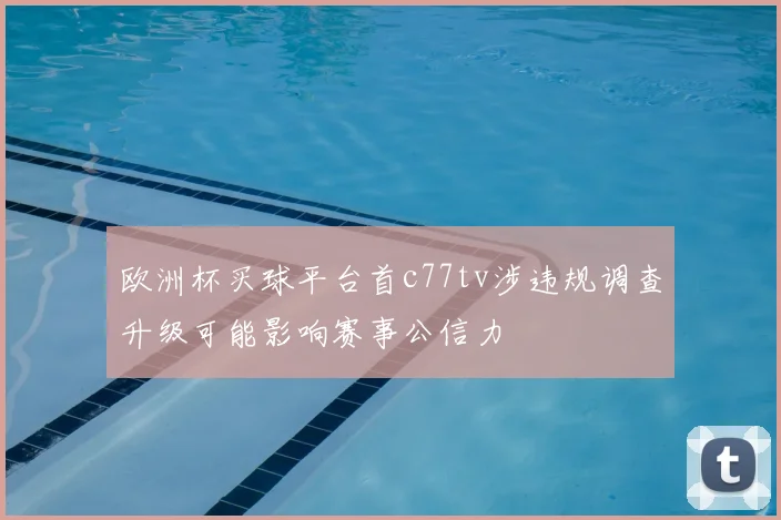 欧洲杯买球平台首c77tv涉违规调查升级可能影响赛事公信力