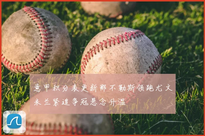 意甲积分表更新那不勒斯领跑尤文米兰紧追争冠悬念升温