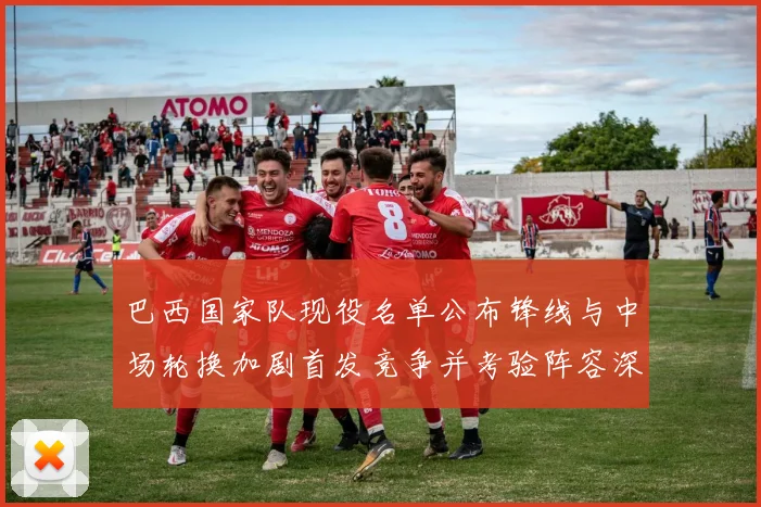 巴西国家队现役名单公布锋线与中场轮换加剧首发竞争并考验阵容深度