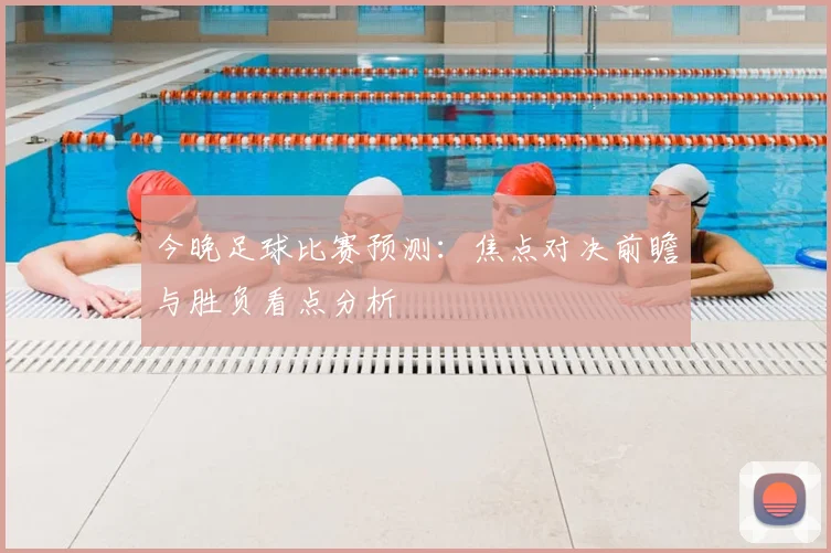 今晚足球比赛预测:焦点对决前瞻与胜负看点分析
