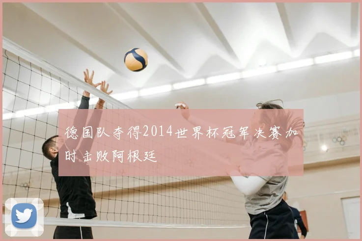 德国队夺得2014世界杯冠军决赛加时击败阿根廷