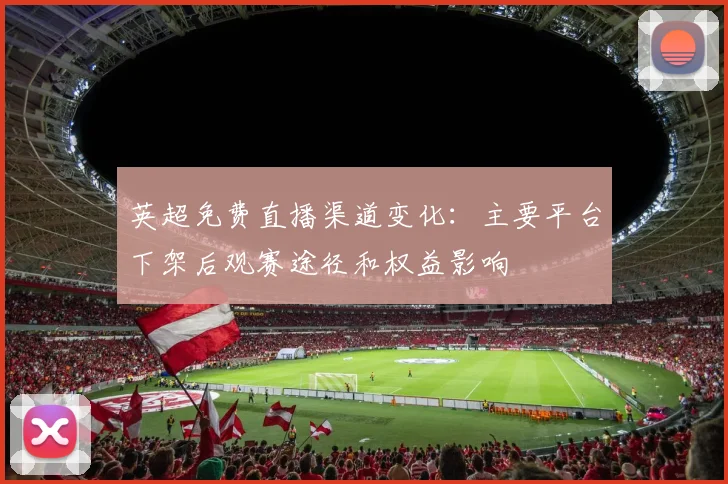 英超免费直播渠道变化：主要平台下架后观赛途径和权益影响