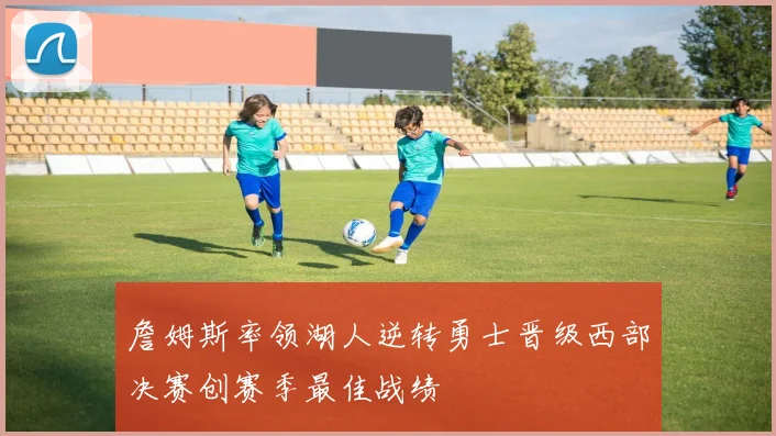 詹姆斯率领湖人逆转勇士晋级西部决赛创赛季最佳战绩