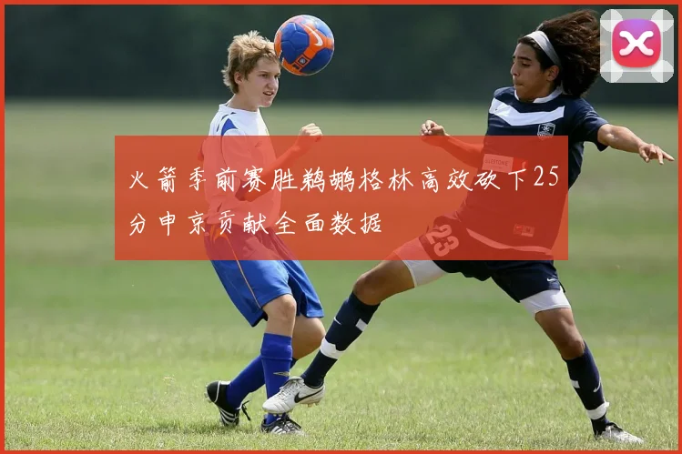 火箭季前赛胜鹈鹕格林高效砍下25分申京贡献全面数据