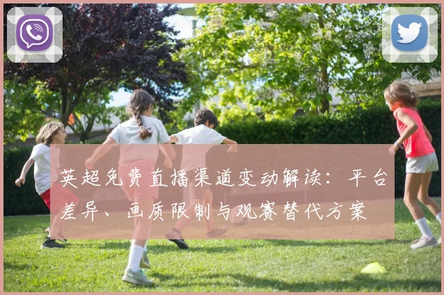 英超免费直播渠道变动解读：平台差异、画质限制与观赛替代方案