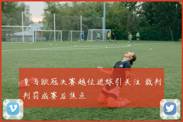 皇马欧冠决赛越位进球引关注 裁判判罚成赛后焦点