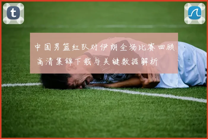 中国男篮红队对伊朗全场比赛回顾 高清集锦下载与关键数据解析