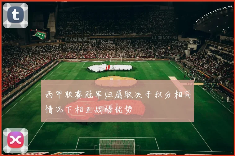 西甲联赛冠军归属取决于积分相同情况下相互战绩优势