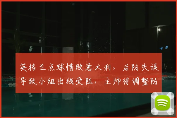 英格兰点球惜败意大利，后防失误导致小组出线受阻，主帅将调整防线