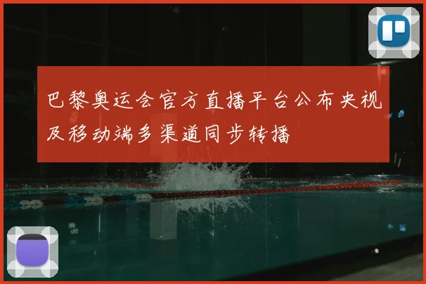 巴黎奥运会官方直播平台公布央视及移动端多渠道同步转播