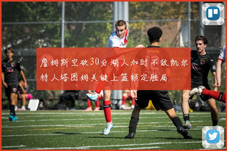 詹姆斯空砍30分湖人加时不敌凯尔特人塔图姆关键上篮锁定胜局