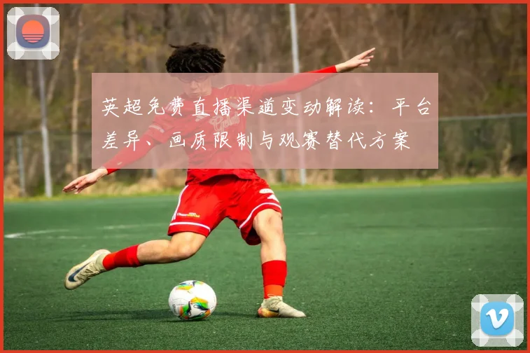 英超免费直播渠道变动解读：平台差异、画质限制与观赛替代方案