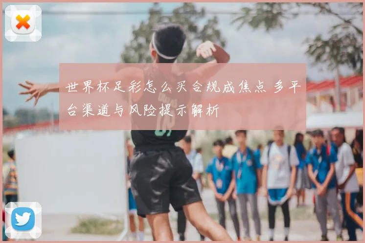 世界杯足彩怎么买合规成焦点 多平台渠道与风险提示解析