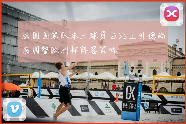 法国国家队本土球员占比上升德尚或调整欧洲杯阵容策略