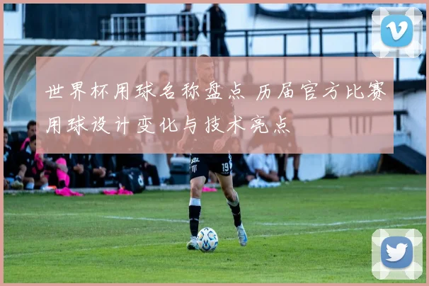 世界杯用球名称盘点 历届官方比赛用球设计变化与技术亮点