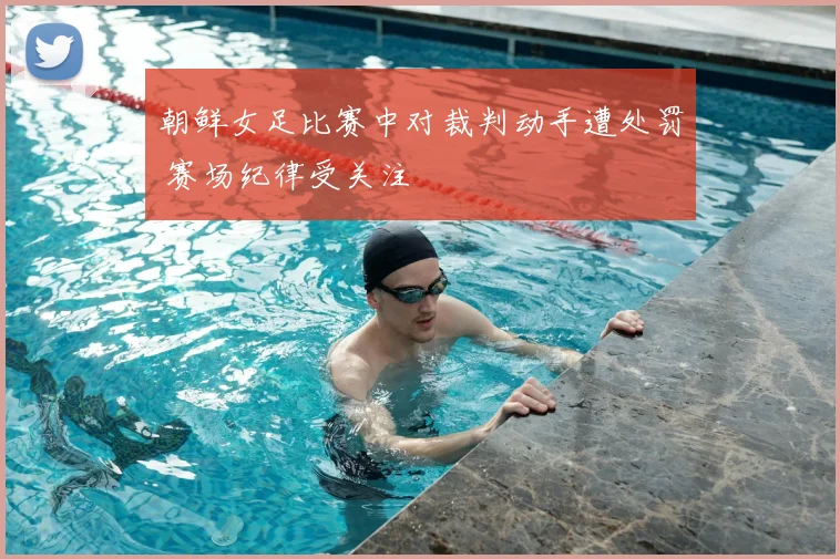 朝鲜女足比赛中对裁判动手遭处罚 赛场纪律受关注