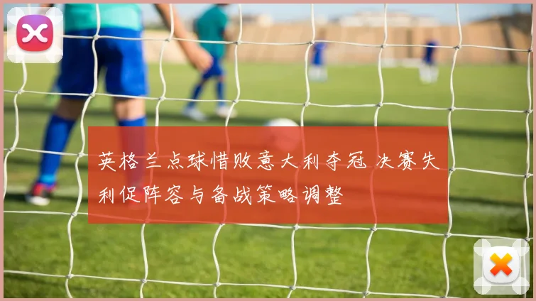 英格兰点球惜败意大利夺冠 决赛失利促阵容与备战策略调整