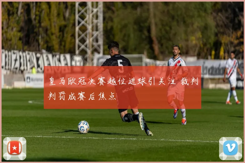 皇马欧冠决赛越位进球引关注 裁判判罚成赛后焦点