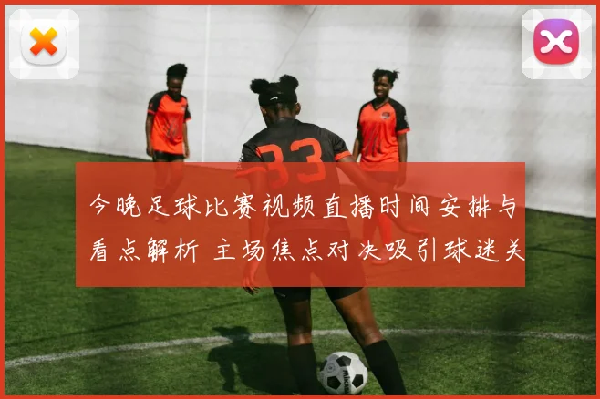 今晚足球比赛视频直播时间安排与看点解析 主场焦点对决吸引球迷关注