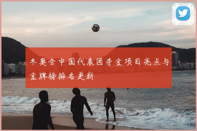 冬奥会中国代表团夺金项目亮点与金牌榜排名更新