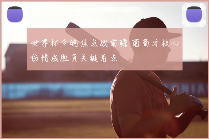 世界杯今晚焦点战前瞻 葡萄牙核心伤情成胜负关键看点