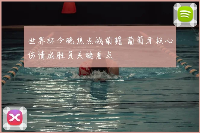 世界杯今晚焦点战前瞻 葡萄牙核心伤情成胜负关键看点