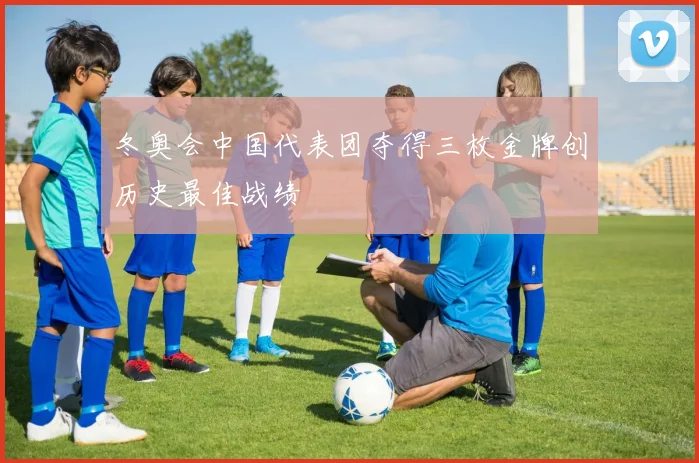 冬奥会中国代表团夺得三枚金牌创历史最佳战绩